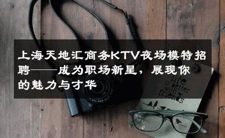 上海天地汇商务KTV夜场模特招聘——成为职场新星，展现你的魅力与才华