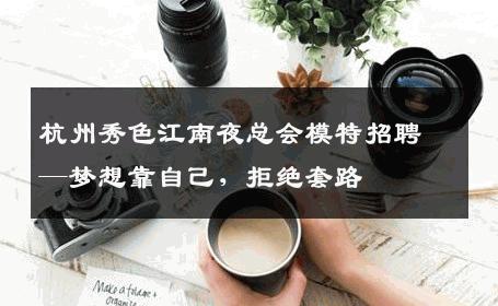 杭州秀色江南夜总会模特招聘—梦想靠自己，拒绝套路