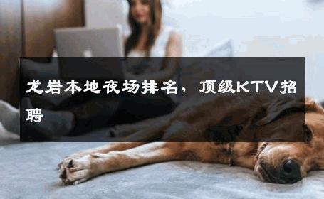 龙岩本地夜场排名，顶级KTV招聘