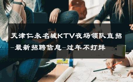 天津仁永名城KTV夜场领队直招-最新招聘信息-过年不打烊