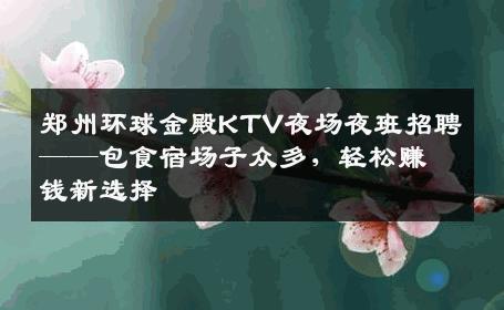 郑州环球金殿KTV夜场夜班招聘——包食宿场子众多，轻松赚钱新选择