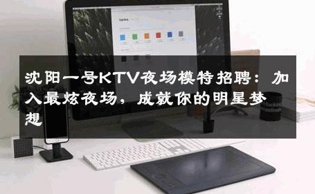 沈阳一号KTV夜场模特招聘：加入最炫夜场，成就你的明星梦想