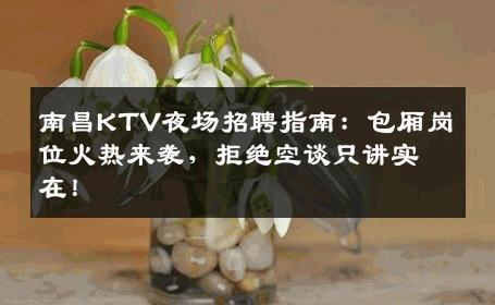 南昌KTV夜场招聘指南：包厢岗位火热来袭，拒绝空谈只讲实在！