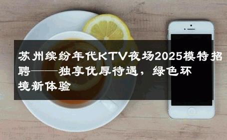 苏州缤纷年代KTV夜场2025模特招聘——独享优厚待遇，绿色环境新体验