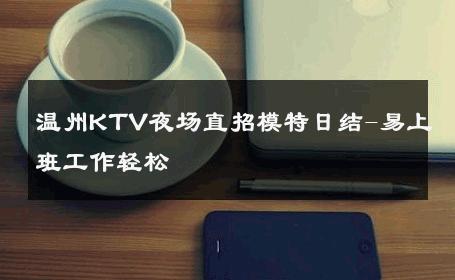 温州KTV夜场直招模特日结-易上班工作轻松