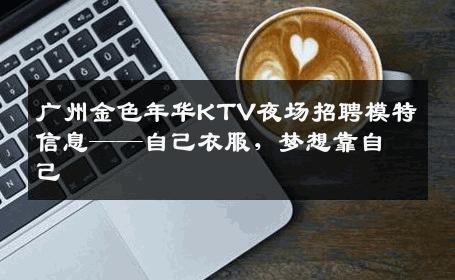 广州金色年华KTV夜场招聘模特信息——自己衣服，梦想靠自己