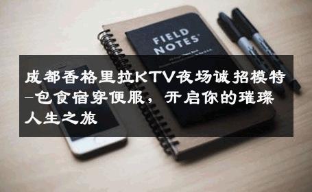 成都香格里拉KTV夜场诚招模特-包食宿穿便服，开启你的璀璨人生之旅