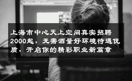上海市中心天上空间真实招聘2000起，无需酒量好环境待遇优质，开启你的精彩职业新篇章