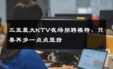 三亚最大KTV夜场招聘模特，只要再多一点点坚持