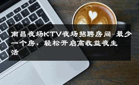 南昌夜场KTV夜场招聘房间-最少一个房，轻松开启高收益夜生活