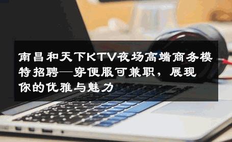 南昌和天下KTV夜场高端商务模特招聘—穿便服可兼职，展现你的优雅与魅力