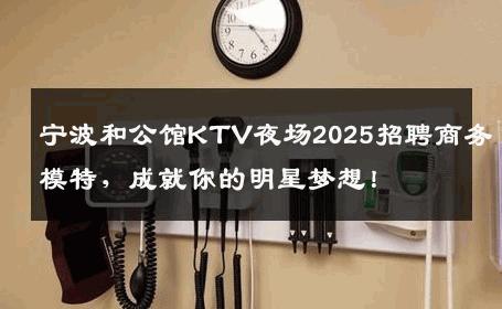 宁波和公馆KTV夜场2025招聘商务模特，成就你的明星梦想！
