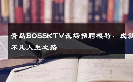 青岛BOSSKTV夜场招聘模特，成就不凡人生之路