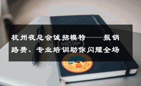 杭州夜总会诚招模特——报销路费、专业培训助你闪耀全场