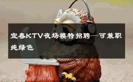 宜春KTV夜场模特招聘—可兼职纯绿色