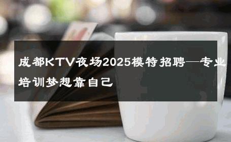 成都KTV夜场2025模特招聘—专业培训梦想靠自己