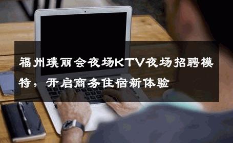 福州璞丽会夜场KTV夜场招聘模特，开启商务住宿新体验