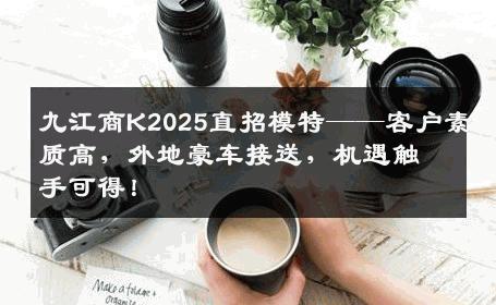九江商K2025直招模特——客户素质高，外地豪车接送，机遇触手可得！