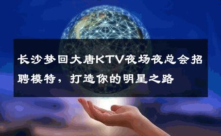 长沙梦回大唐KTV夜场夜总会招聘模特，打造你的明星之路