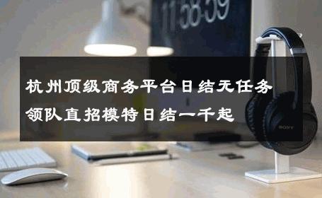 杭州顶级商务平台日结无任务领队直招模特日结一千起