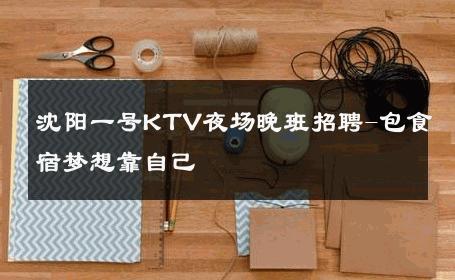 沈阳一号KTV夜场晚班招聘-包食宿梦想靠自己
