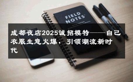 成都夜店2025诚招模特——自己衣服生意火爆，引领潮流新时代