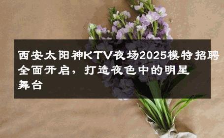 西安太阳神KTV夜场2025模特招聘全面开启，打造夜色中的明星舞台