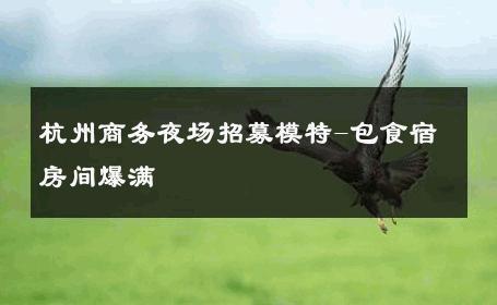 杭州商务夜场招募模特-包食宿房间爆满