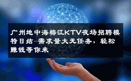 广州地中海榕江KTV夜场招聘模特日结-需求量大无任务，轻松赚钱等你来