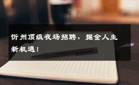 忻州顶级夜场招聘，掘金人生新机遇！