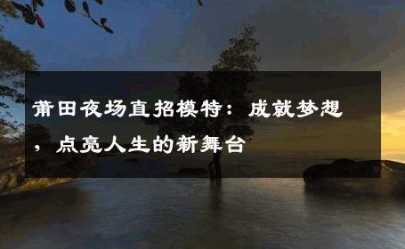 莆田夜场直招模特：成就梦想，点亮人生的新舞台