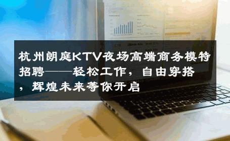 杭州朗庭KTV夜场高端商务模特招聘——轻松工作，自由穿搭，辉煌未来等你开启