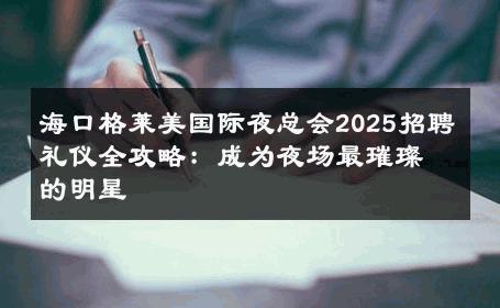 海口格莱美国际夜总会2025招聘礼仪全攻略：成为夜场最璀璨的明星