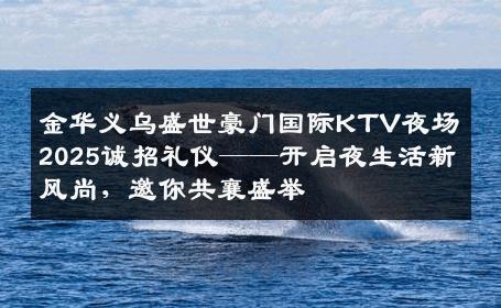 金华义乌盛世豪门国际KTV夜场2025诚招礼仪——开启夜生活新风尚，邀你共襄盛举