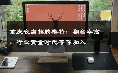 重庆夜店招聘模特：翻台率高，行业黄金时代等你加入