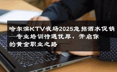 哈尔滨KTV夜场2025急招酒水促销—专业培训待遇优厚，开启你的黄金职业之路
