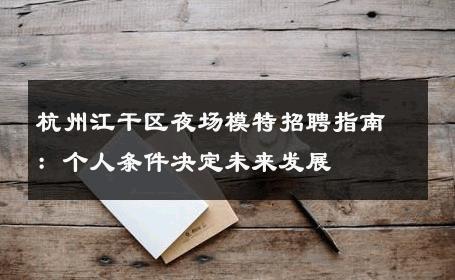 杭州江干区夜场模特招聘指南：个人条件决定未来发展