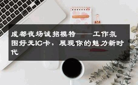 成都夜场诚招模特——工作氛围好无IC卡，展现你的魅力新时代
