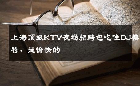 上海顶级KTV夜场招聘包吃住DJ模特，是愉快的