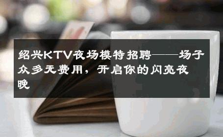 绍兴KTV夜场模特招聘——场子众多无费用，开启你的闪亮夜晚