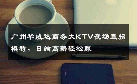 广州华威达商务大KTV夜场直招模特，日结高薪轻松赚