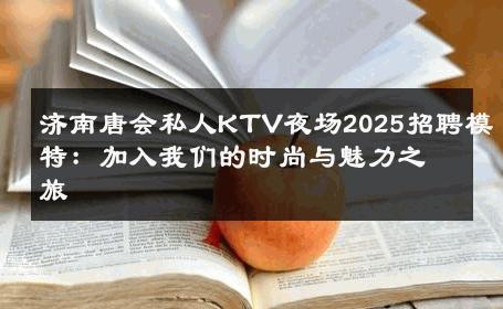 济南唐会私人KTV夜场2025招聘模特：加入我们的时尚与魅力之旅