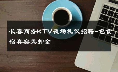长春商务KTV夜场礼仪招聘-包食宿真实无押金