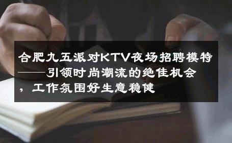 合肥九五派对KTV夜场招聘模特——引领时尚潮流的绝佳机会，工作氛围好生意稳健