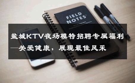 盐城KTV夜场模特招聘专属福利—关爱健康，展现最佳风采