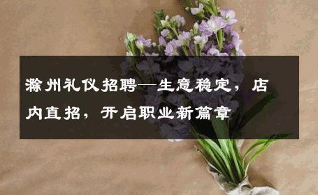 滁州礼仪招聘—生意稳定，店内直招，开启职业新篇章