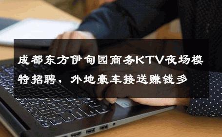 成都东方伊甸园商务KTV夜场模特招聘，外地豪车接送赚钱多