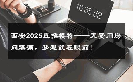西安2025直招模特——无费用房间爆满，梦想就在眼前！