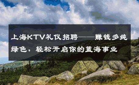 上海KTV礼仪招聘——赚钱多纯绿色，轻松开启你的蓝海事业