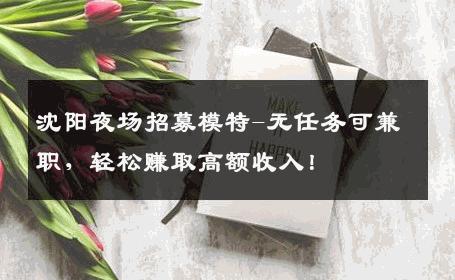 沈阳夜场招募模特-无任务可兼职，轻松赚取高额收入！
